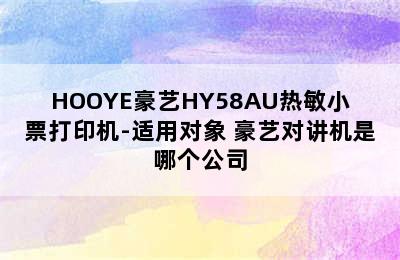 HOOYE豪艺HY58AU热敏小票打印机-适用对象 豪艺对讲机是哪个公司